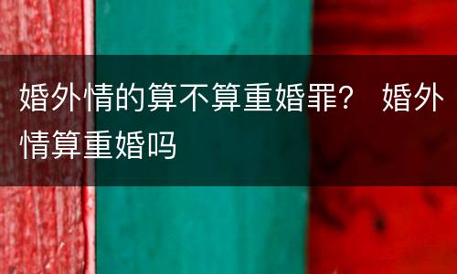 婚外情的算不算重婚罪？ 婚外情算重婚吗