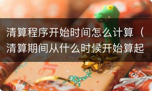 清算程序开始时间怎么计算（清算期间从什么时候开始算起）