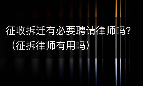 征收拆迁有必要聘请律师吗？（征拆律师有用吗）