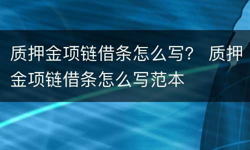 质押金项链借条怎么写？ 质押金项链借条怎么写范本