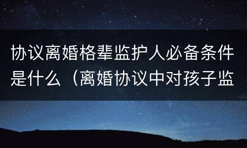 协议离婚格辈监护人必备条件是什么（离婚协议中对孩子监护权的约定）