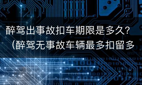 醉驾出事故扣车期限是多久？（醉驾无事故车辆最多扣留多久）