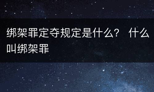 绑架罪定夺规定是什么？ 什么叫绑架罪