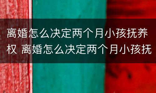 离婚怎么决定两个月小孩抚养权 离婚怎么决定两个月小孩抚养权呢