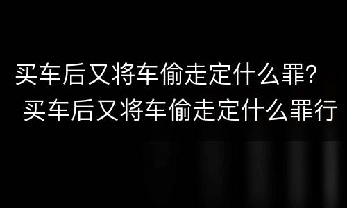 买车后又将车偷走定什么罪？ 买车后又将车偷走定什么罪行