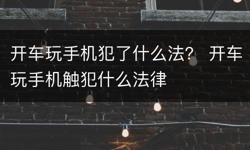 开车玩手机犯了什么法？ 开车玩手机触犯什么法律