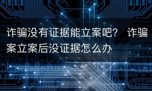 诈骗没有证据能立案吧？ 诈骗案立案后没证据怎么办