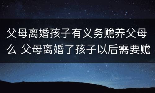 父母离婚孩子有义务赡养父母么 父母离婚了孩子以后需要赡养老人吗?