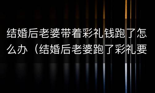 结婚后老婆带着彩礼钱跑了怎么办（结婚后老婆跑了彩礼要还吗）