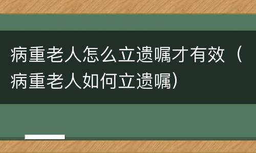病重老人怎么立遗嘱才有效（病重老人如何立遗嘱）