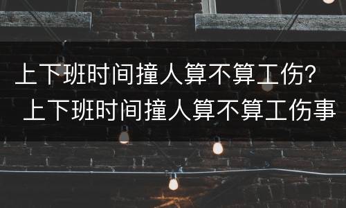 上下班时间撞人算不算工伤？ 上下班时间撞人算不算工伤事故