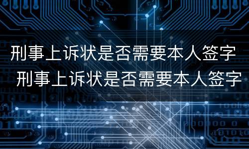 刑事上诉状是否需要本人签字 刑事上诉状是否需要本人签字呢