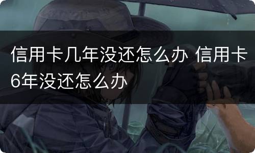信用卡几年没还怎么办 信用卡6年没还怎么办