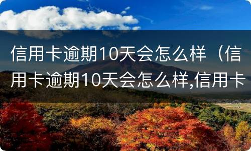 信用卡逾期10天会怎么样（信用卡逾期10天会怎么样,信用卡还能用吗）