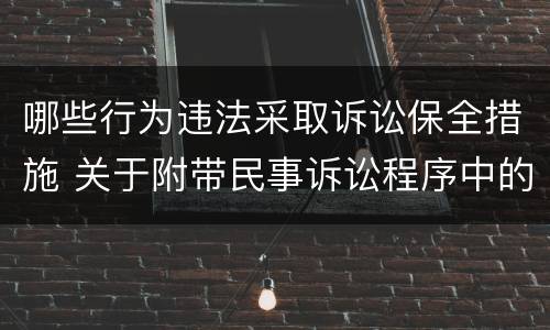 哪些行为违法采取诉讼保全措施 关于附带民事诉讼程序中的保全措施