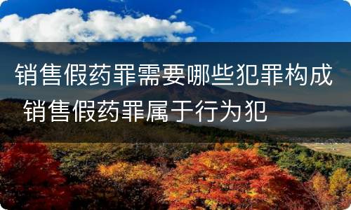 销售假药罪需要哪些犯罪构成 销售假药罪属于行为犯