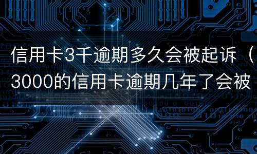 信用卡3千逾期多久会被起诉（3000的信用卡逾期几年了会被告吗）