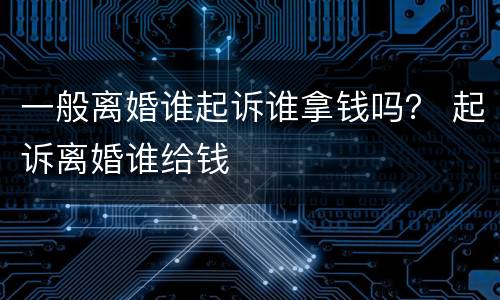 一般离婚谁起诉谁拿钱吗？ 起诉离婚谁给钱
