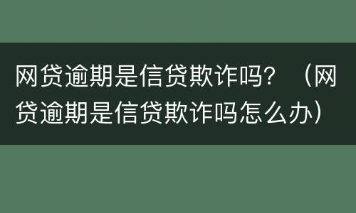 网贷逾期是信贷欺诈吗？（网贷逾期是信贷欺诈吗怎么办）