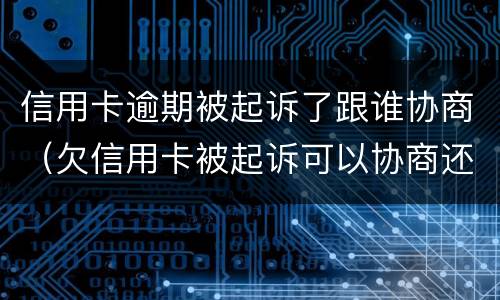 信用卡逾期被起诉了跟谁协商（欠信用卡被起诉可以协商还款吗）