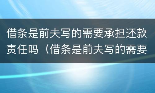 借条是前夫写的需要承担还款责任吗（借条是前夫写的需要承担还款责任吗怎么写）