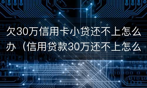 欠30万信用卡小贷还不上怎么办（信用贷款30万还不上怎么办）