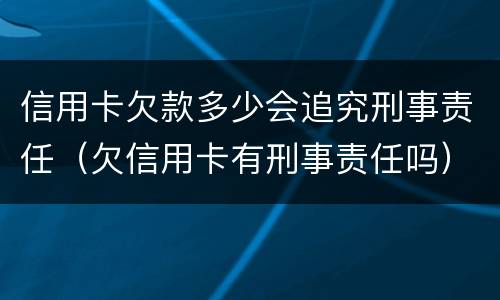 信用卡欠款多少会追究刑事责任（欠信用卡有刑事责任吗）