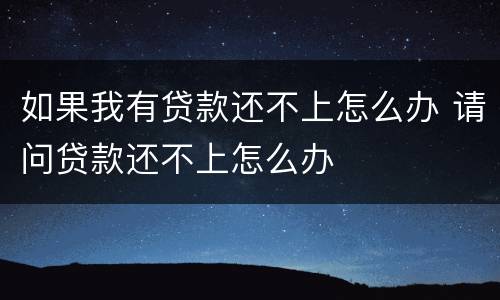 如果我有贷款还不上怎么办 请问贷款还不上怎么办