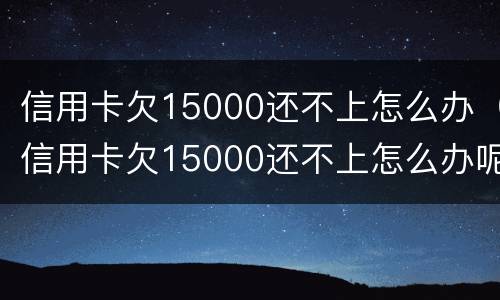 信用卡欠15000还不上怎么办（信用卡欠15000还不上怎么办呢）