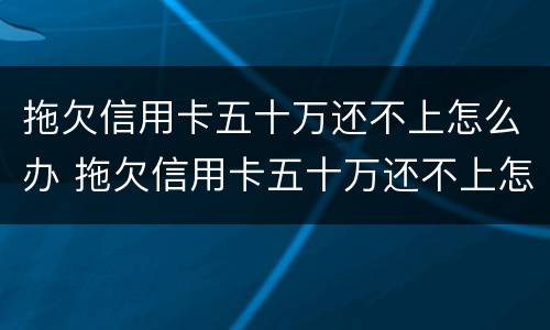 拖欠信用卡五十万还不上怎么办 拖欠信用卡五十万还不上怎么办呢