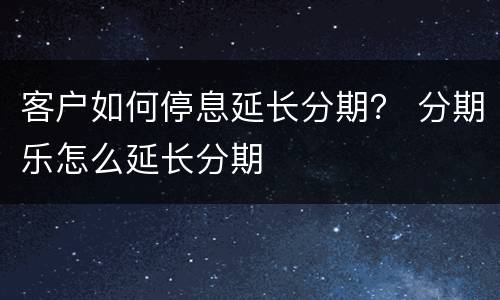 客户如何停息延长分期？ 分期乐怎么延长分期