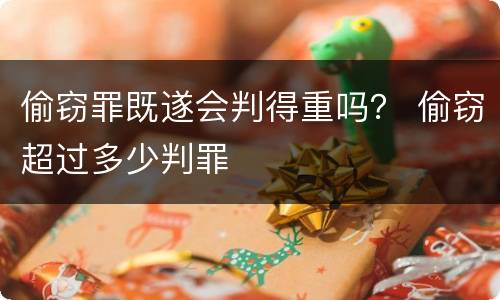 偷窃罪既遂会判得重吗？ 偷窃超过多少判罪