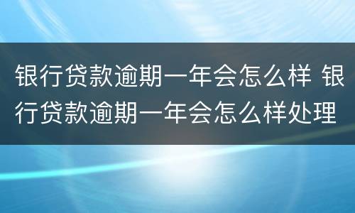 银行贷款逾期一年会怎么样 银行贷款逾期一年会怎么样处理