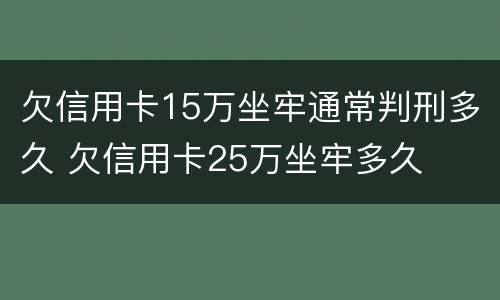 欠信用卡15万坐牢通常判刑多久 欠信用卡25万坐牢多久