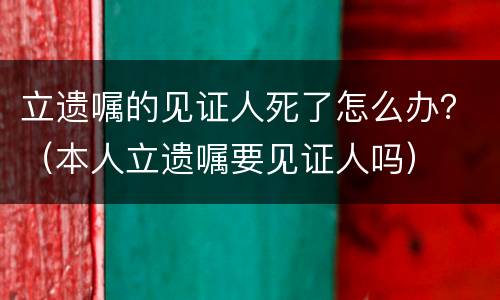 立遗嘱的见证人死了怎么办？（本人立遗嘱要见证人吗）