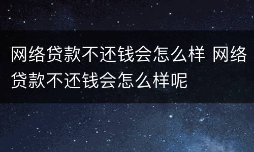 网络贷款不还钱会怎么样 网络贷款不还钱会怎么样呢