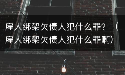 雇人绑架欠债人犯什么罪？（雇人绑架欠债人犯什么罪啊）