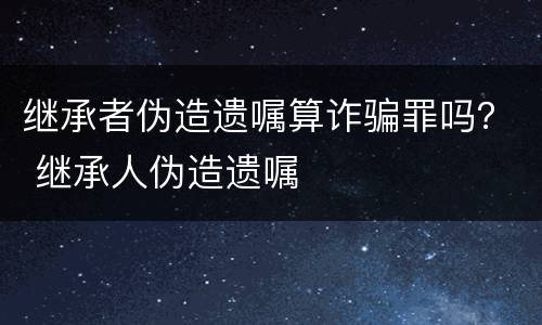 继承者伪造遗嘱算诈骗罪吗？ 继承人伪造遗嘱