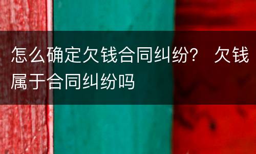 怎么确定欠钱合同纠纷？ 欠钱属于合同纠纷吗