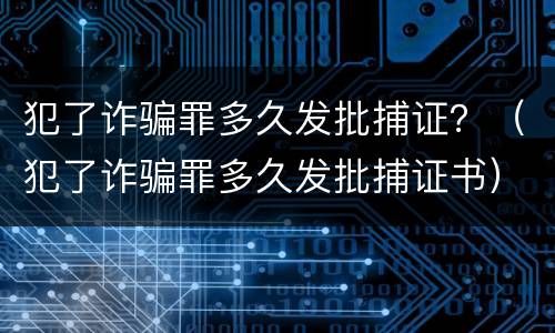 犯了诈骗罪多久发批捕证？（犯了诈骗罪多久发批捕证书）