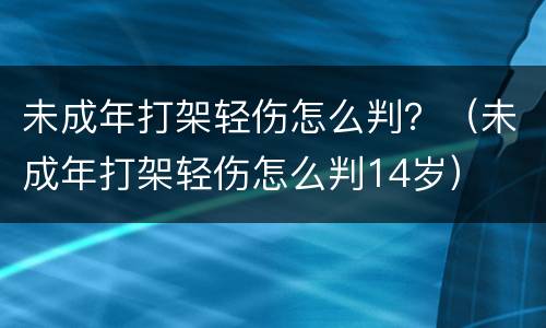 未成年打架轻伤怎么判？（未成年打架轻伤怎么判14岁）