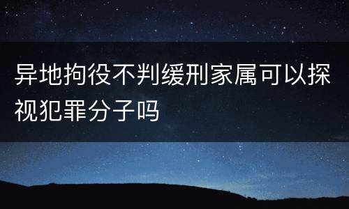 异地拘役不判缓刑家属可以探视犯罪分子吗