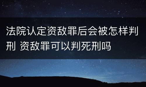 法院认定资敌罪后会被怎样判刑 资敌罪可以判死刑吗