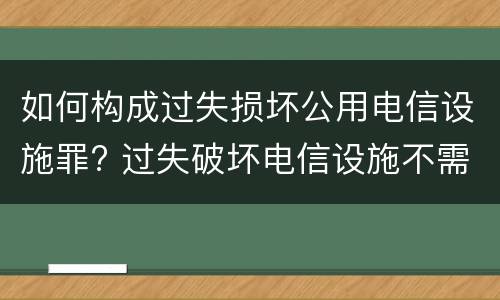 如何构成过失损坏公用电信设施罪? 过失破坏电信设施不需要承担法律责任