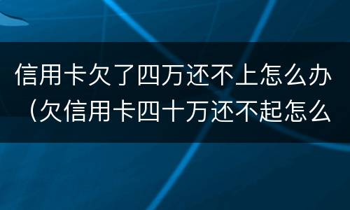 信用卡欠了四万还不上怎么办（欠信用卡四十万还不起怎么办）