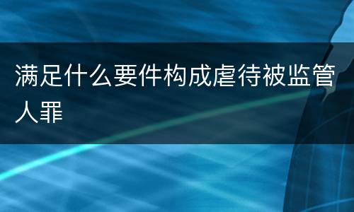 满足什么要件构成虐待被监管人罪