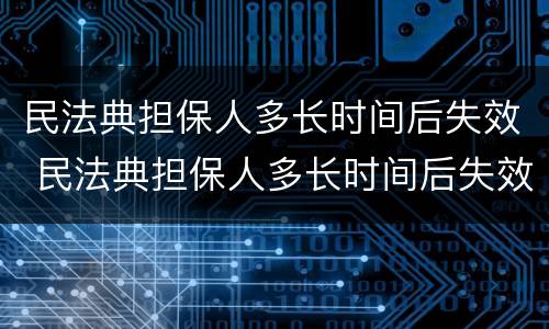 民法典担保人多长时间后失效 民法典担保人多长时间后失效呢