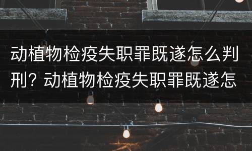 动植物检疫失职罪既遂怎么判刑? 动植物检疫失职罪既遂怎么判刑的