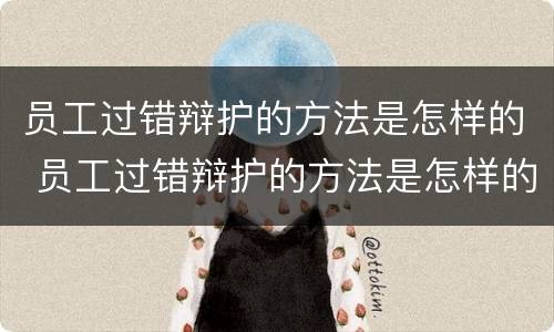 员工过错辩护的方法是怎样的 员工过错辩护的方法是怎样的呢