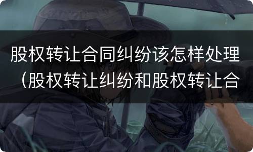 股权转让合同纠纷该怎样处理（股权转让纠纷和股权转让合同纠纷）